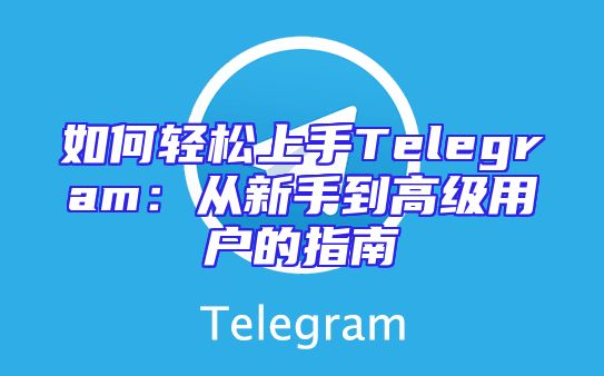 如何轻松上手Telegram：从新手到高级用户的指南