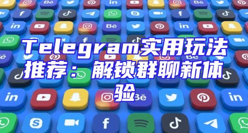 Telegram实用玩法推荐：解锁群聊新体验