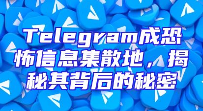 Telegram成恐怖信息集散地，揭秘其背后的秘密