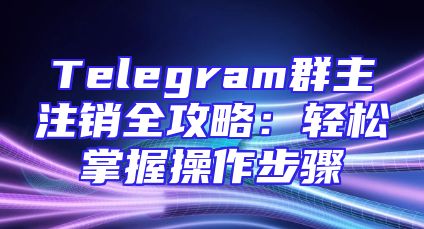 Telegram群主注销全攻略：轻松掌握操作步骤
