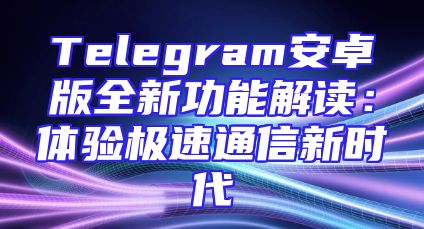 Telegram安卓版全新功能解读：体验极速通信新时代