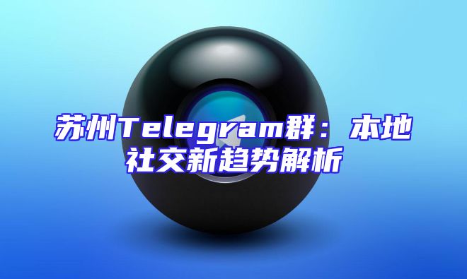 苏州Telegram群：本地社交新趋势解析