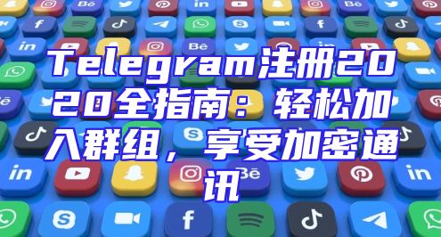 Telegram注册2020全指南：轻松加入群组，享受加密通讯