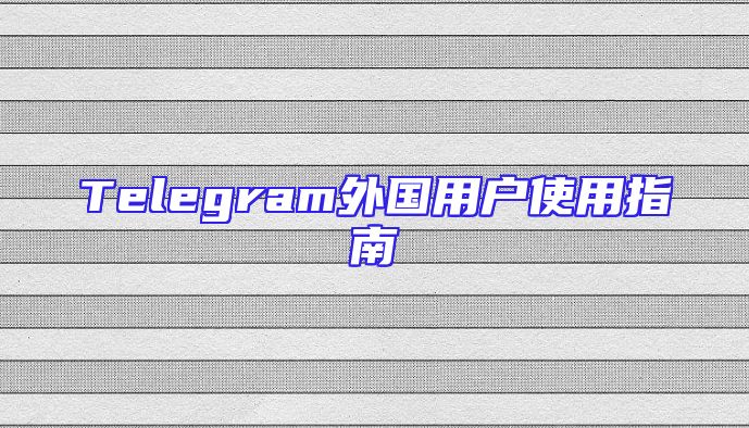 Telegram外国用户使用指南