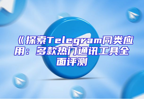 《探索Telegram同类应用：多款热门通讯工具全面评测
