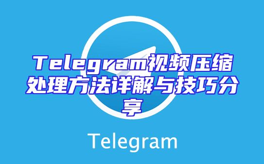 Telegram视频压缩处理方法详解与技巧分享