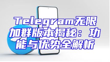 Telegram无限加群版本揭秘：功能与优势全解析