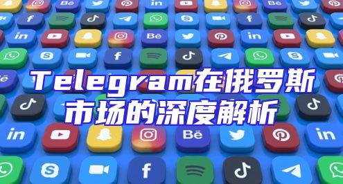 Telegram在俄罗斯市场的深度解析