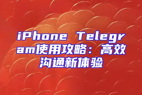 iPhone Telegram使用攻略：高效沟通新体验