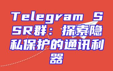 Telegram SSR群：探索隐私保护的通讯利器