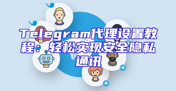 Telegram代理设置教程：轻松实现安全隐私通讯