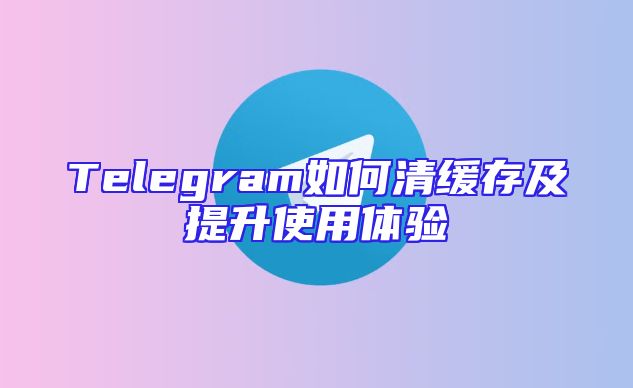 Telegram如何清缓存及提升使用体验
