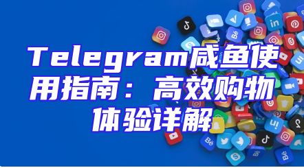 Telegram咸鱼使用指南：高效购物体验详解