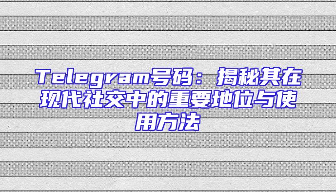 Telegram号码：揭秘其在现代社交中的重要地位与使用方法
