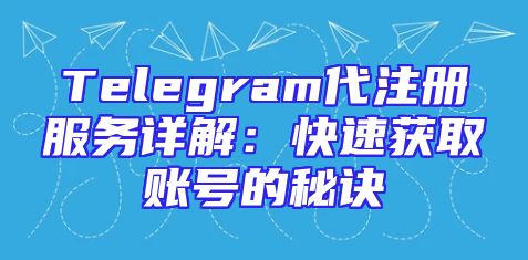Telegram代注册服务详解：快速获取账号的秘诀