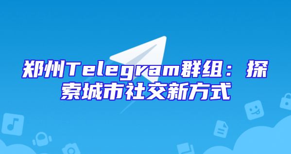 郑州Telegram群组：探索城市社交新方式