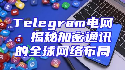 Telegram电网：揭秘加密通讯的全球网络布局