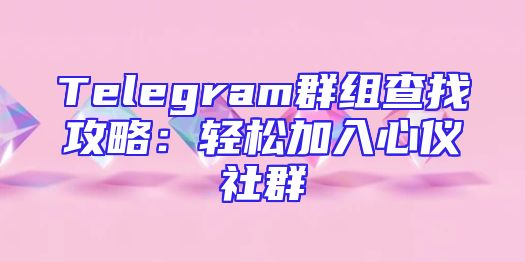 Telegram群组查找攻略：轻松加入心仪社群
