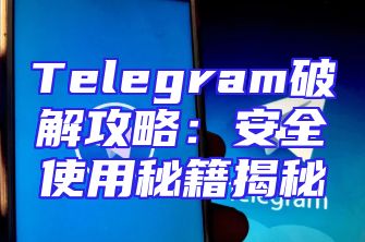 Telegram破解攻略：安全使用秘籍揭秘