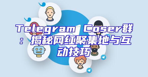 Telegram Coser群：揭秘网红聚集地与互动技巧