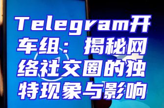 Telegram开车组：揭秘网络社交圈的独特现象与影响