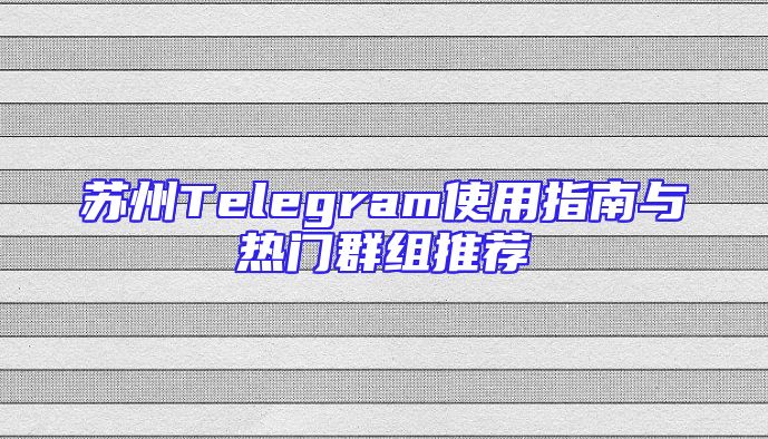 苏州Telegram使用指南与热门群组推荐