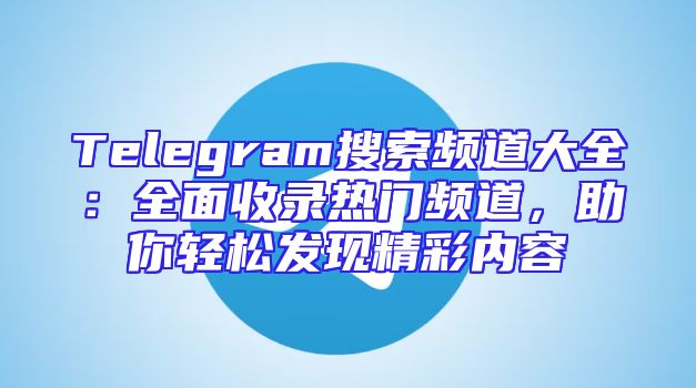 Telegram搜索频道大全：全面收录热门频道，助你轻松发现精彩内容