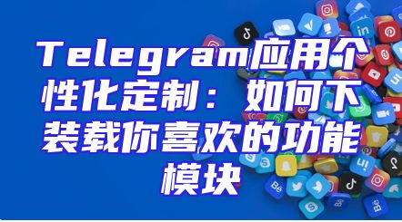 Telegram应用个性化定制：如何下装载你喜欢的功能模块