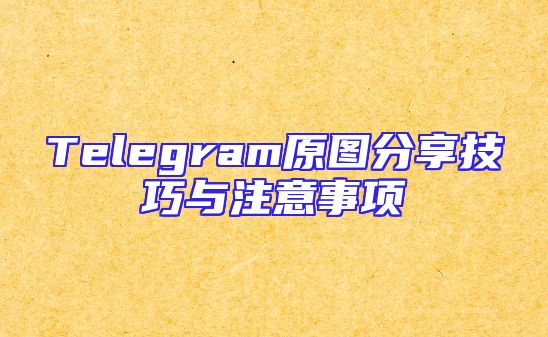 Telegram原图分享技巧与注意事项