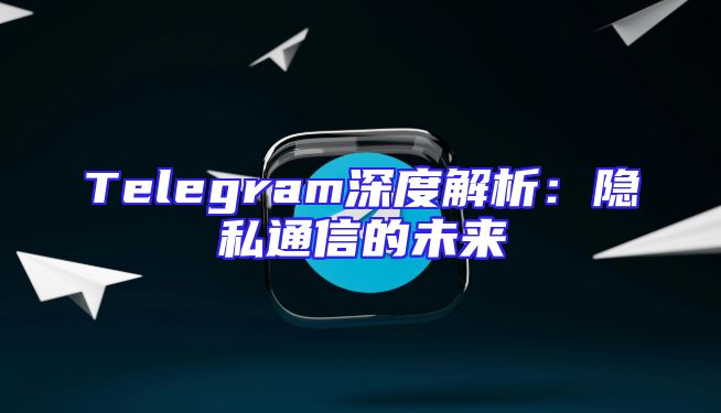 Telegram深度解析：隐私通信的未来