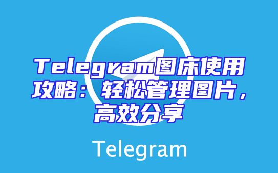Telegram图床使用攻略：轻松管理图片，高效分享