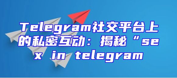 Telegram社交平台上的私密互动：揭秘“sex in telegram