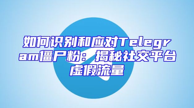 如何识别和应对Telegram僵尸粉：揭秘社交平台虚假流量