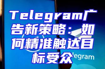 Telegram广告新策略：如何精准触达目标受众