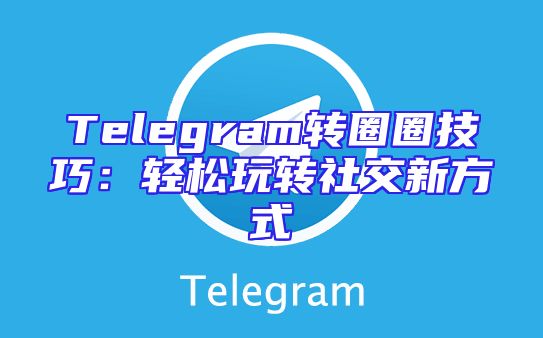 Telegram转圈圈技巧：轻松玩转社交新方式