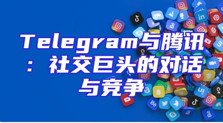Telegram与腾讯：社交巨头的对话与竞争