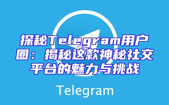 探秘Telegram用户圈：揭秘这款神秘社交平台的魅力与挑战