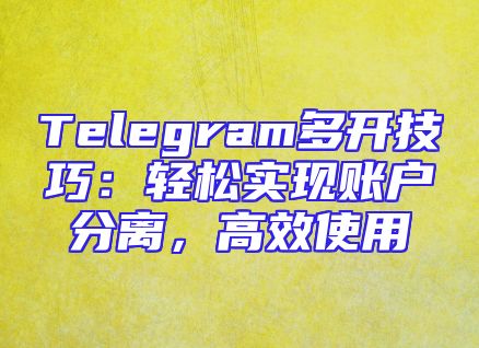 Telegram多开技巧：轻松实现账户分离，高效使用