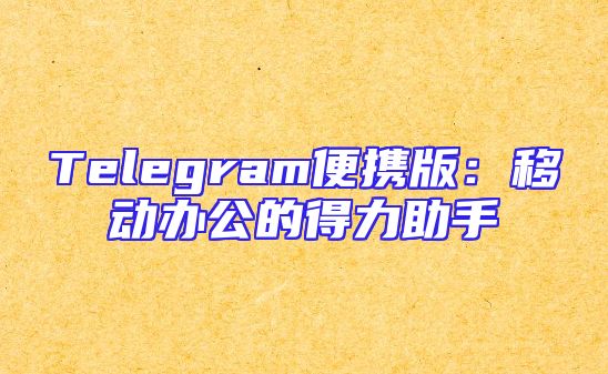 Telegram便携版：移动办公的得力助手