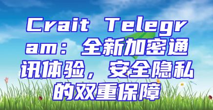 Crait Telegram：全新加密通讯体验，安全隐私的双重保障
