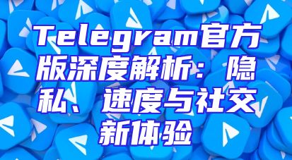 Telegram官方版深度解析：隐私、速度与社交新体验