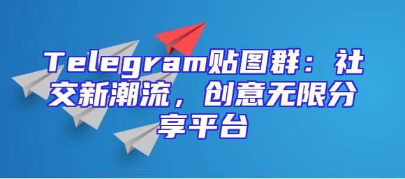Telegram贴图群：社交新潮流，创意无限分享平台