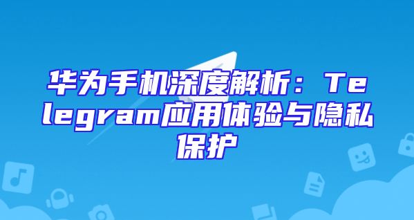 华为手机深度解析：Telegram应用体验与隐私保护