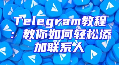 Telegram教程：教你如何轻松添加联系人