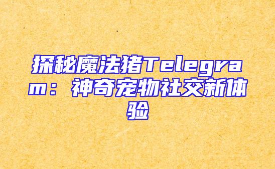 探秘魔法猪Telegram：神奇宠物社交新体验