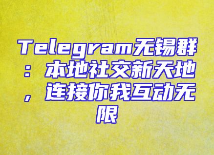Telegram无锡群：本地社交新天地，连接你我互动无限