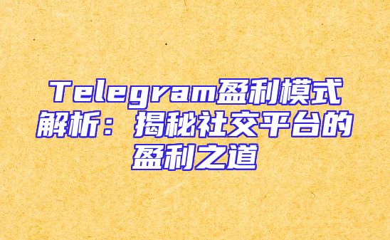 Telegram盈利模式解析：揭秘社交平台的盈利之道