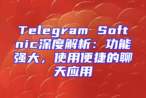 Telegram Softnic深度解析：功能强大，使用便捷的聊天应用