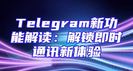 Telegram新功能解读：解锁即时通讯新体验