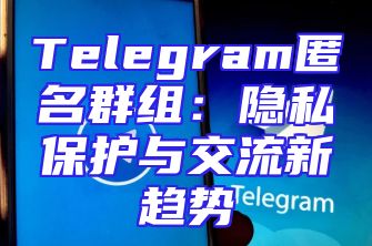 Telegram匿名群组：隐私保护与交流新趋势